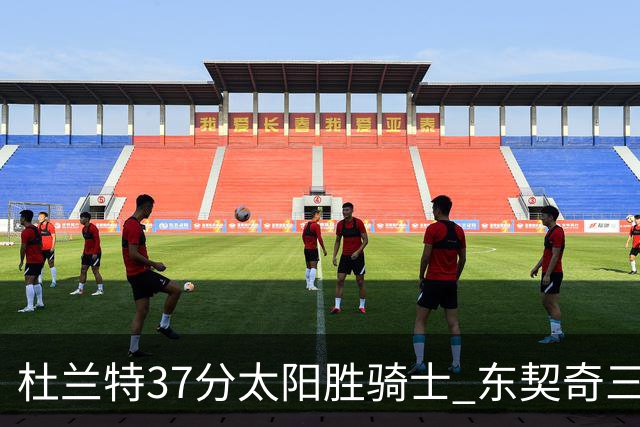 杜兰特37分太阳胜骑士 东契奇三双独行侠擒牛